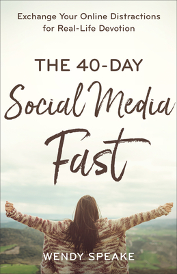 The 40-Day Social Media Fast: Exchange Your Online Distractions for Real-Life Devotion by Wendy Speake