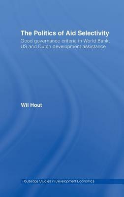 The Politics of Aid Selectivity: Good Governance Criteria in World Bank, U.S. and Dutch Development Assistance by Wil Hout