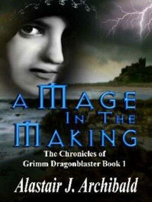 A Mage In The Making The Chronicles of Grimm Dragonblaster Book 1 by Alastair J. Archibald