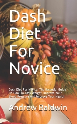 Dash Diet For Novice: Dash Diet For Novice: The Essential Guide On How To Loss Weight, Improve Your Blood Pressure And Improve Your Health by Andrew Baldwin
