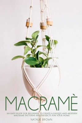 Macramè: An Easy Guide for Beginner to Create a Unique and Modern Macramè Patterns and Projects for Your Home by Natalie Brown