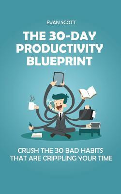 The 30-Day Productivity Blueprint: Crush the 30 Bad Habits that are Crippling Your Time by Evan Scott