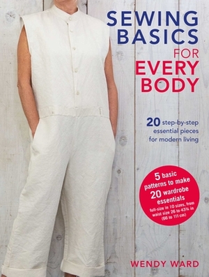 Sewing Basics for Every Body: 20 Step-By-Step Essential Pieces for Modern Living by Wendy Ward