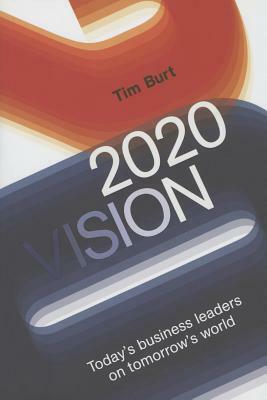 2020 Vision: Today's Business Leaders on Tomorrow's World by Tim Burt
