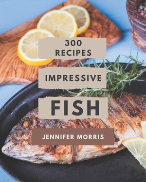 300 Impressive Fish Recipes: Discover Fish Cookbook NOW! by Jennifer Morris