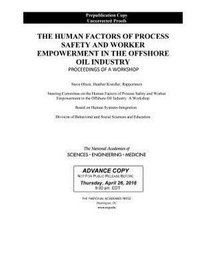 The Human Factors of Process Safety and Worker Empowerment in the Offshore Oil Industry: Proceedings of a Workshop by Board on Human-Systems Integration, National Academies of Sciences Engineeri, Division of Behavioral and Social Scienc