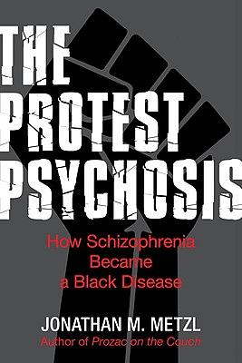 The Protest Psychosis: How Schizophrenia Became a Black Disease by Jonathan M. Metzl