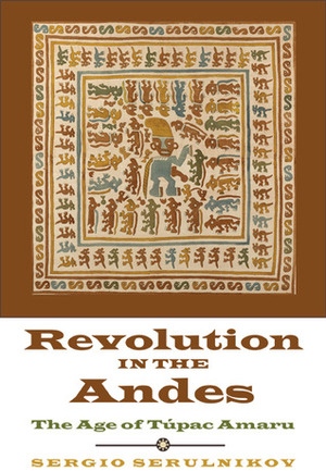 Revolution in the Andes: The Age of Túpac Amaru by Sergio Serulnikov, David Frye