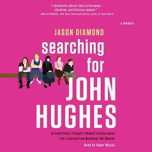 Searching for John Hughes: Or Everything I Thought I Needed to Know about Life I Learned from Watching '80s Movies by Jason Diamond