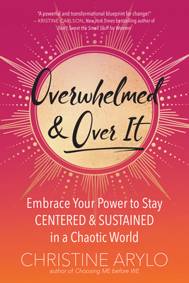 Overwhelmed and Over It: Embrace Your Power to Stay Centered and Sustained in a Chaotic World by Christine Arylo