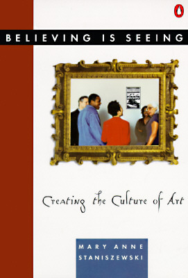 Believing Is Seeing: Creating the Culture of Art by Mary Anne Staniszewski
