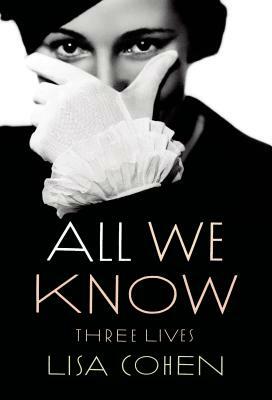 All We Know: Three Lives by Lisa Cohen