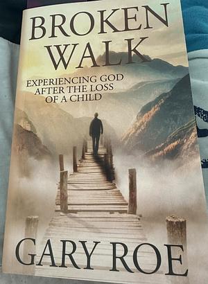 Broken Walk: Experiencing God After the Loss of a Child by Gary Roe