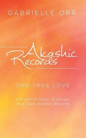 Akashic Records: One True Love A Practical Guide to Access Your Own Akashic Records by Gabrielle Orr