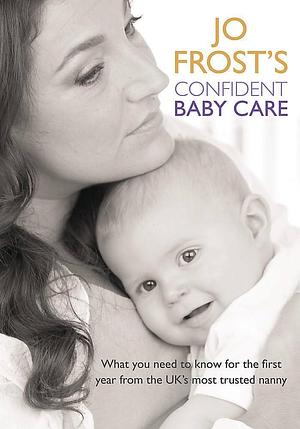 Jo Frost's Confident Baby Care: What you need to know for the first year from the UK's most trusted nanny. by Jo Frost, Jo Frost