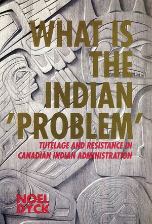 What Is The Indian Problem: Tutelage And Resistance In Canadian Indian Administration by Noel Dyck