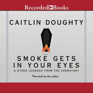 Smoke Gets in Your Eyes: And Other Lessons from the Crematory by Caitlin Doughty