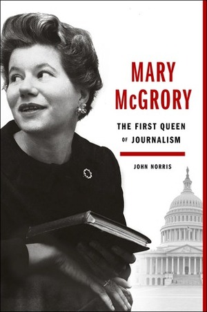 Mary McGrory: The First Queen of Journalism by John Norris