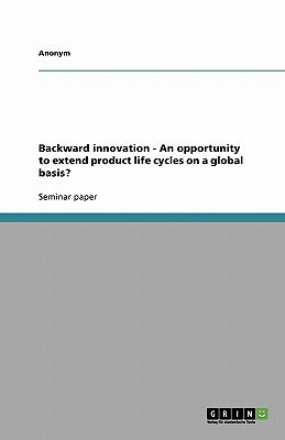 Backward Innovation - An Opportunity to Extend Product Life Cycles on a Global Basis? by Anonym