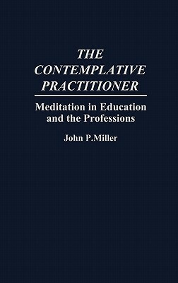 The Contemplative Practitioner: Meditation in Education and the Professions by John Miller