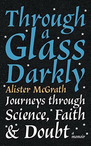 Through a Glass Darkly: Journeys through Science, Faith and Doubt – A Memoir by Alister McGrath