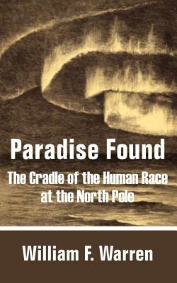 Paradise Found: The Cradle of the Human Race at the North Pole by William F. Warren