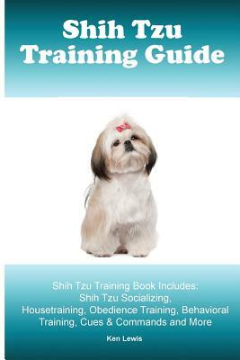 Shih Tzu Training Guide. Shih Tzu Training Book Includes: Shih Tzu Socializing, Housetraining, Obedience Training, Behavioral Training, Cues & Command by Ken Lewis