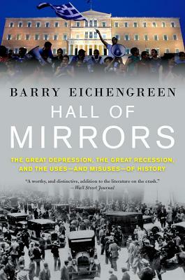 Hall of Mirrors: The Great Depression, the Great Recession, and the Uses-And Misuses-Of History by Barry Eichengreen