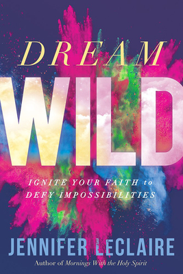 Dream Wild: Ignite Your Faith to Defy Impossibilities by Jennifer LeClaire