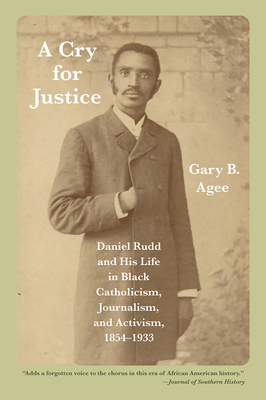 A Cry for Justice: Daniel Rudd and His Life in Black Catholicism, Journalism, and Activism, 1854-1933 by Gary B. Agee