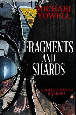 Fragments and Shards: A Collection of Horrors by Michael Yowell