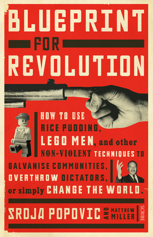 Blueprint for Revolution: how to use rice pudding, Lego men, and other non-violent techniques to galvanise communities, overthrow dictators, or simply change the world by Matthew Miller, Srdja Popovic