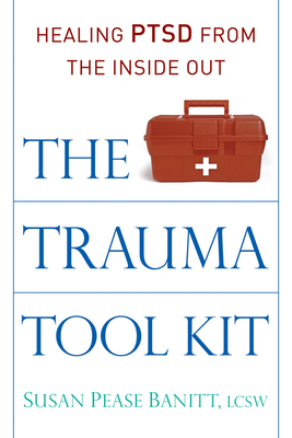 The Trauma Tool Kit: Healing Ptsd from the Inside Out by Susan Pease Banitt Lcsw