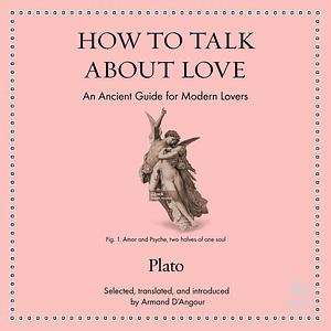 How to Talk about Love: An Ancient Guide for Modern Lovers by Plato