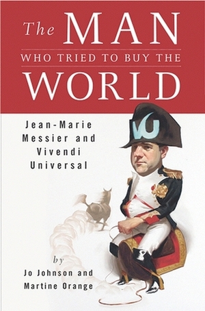 The Man Who Tried to Buy the World: Jean-Marie Messier and Vivendi Universal by Martine Orange