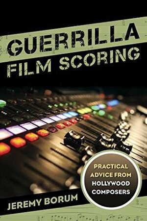 Guerrilla Film Scoring: Practical Advice from Hollywood Composers by Jeremy Borum