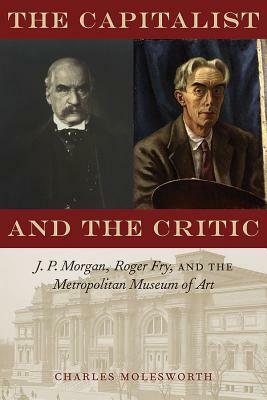 The Capitalist and the Critic: J. P. Morgan, Roger Fry, and the Metropolitan Museum of Art by Charles Molesworth