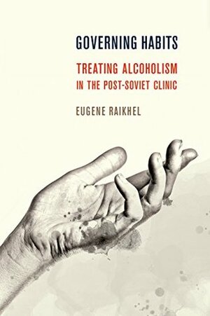 Governing Habits: Treating Alcoholism in the Post-Soviet Clinic (Expertise: Cultures and Technologies of Knowledge) by Eugene Raikhel