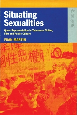 Situating Sexualities: Queer Representation in Taiwanese Fiction, Film, and Public Culture by Fran Martin