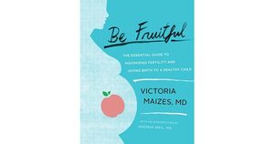 Be Fruitful: The Essential Guide to Maximizing Fertility and Giving Birth to a Healthy Child by Victoria Maizes