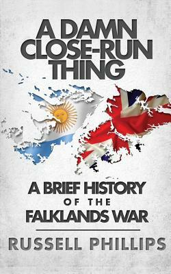 A Damn Close-Run Thing: A Brief History Of The Falklands War by Russell Phillips