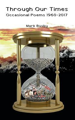 Through Our Times: Occasional Poems 1960-2017 by Mark Busby