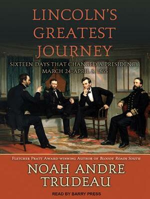 Lincoln's Greatest Journey: Sixteen Days That Changed a Presidency, March 24 - April 8, 1865 by Noah Andre Trudeau