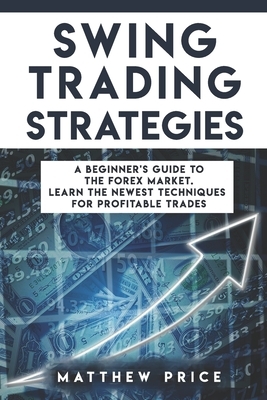 Swing Trading Strategies: A Beginner's Guide To The Forex Market. Learn The Newest Techniques For Profitable Trades by Matthew Price