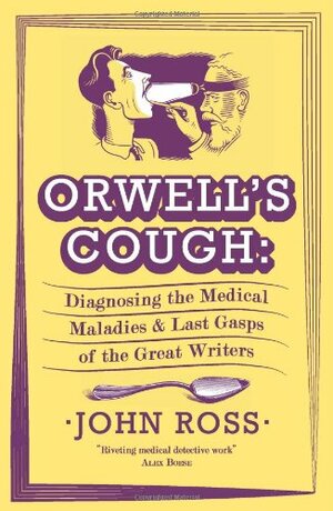 Orwell's Cough: Diagnosing the Last Gasps and Medical Maladies of the Great Writers. by John J. Ross