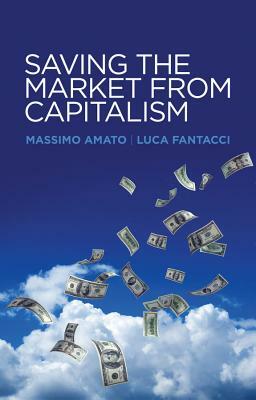 Saving the Market from Capitalism: Ideas for an Alternative Finance by Massimo Amato, Luca Fantacci