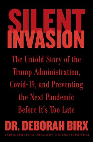 Silent Invasion: The Untold Story of the Trump Administration, Covid-19, and Preventing the Next Pandemic Before It's Too Late by Deborah Birx