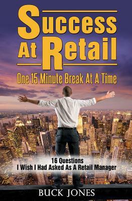 Success At Retail, One 15-Minute Break At A Time: Sixteen Questions I Wish I'd Asked As A Retail Manager by Buck Jones