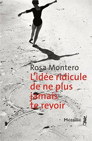 L'idée ridicule de ne plus jamais te revoir by Rosa Montero