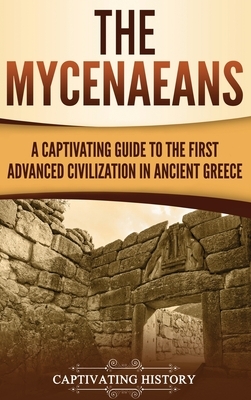 The Mycenaeans: A Captivating Guide to the First Advanced Civilization in Ancient Greece by Captivating History